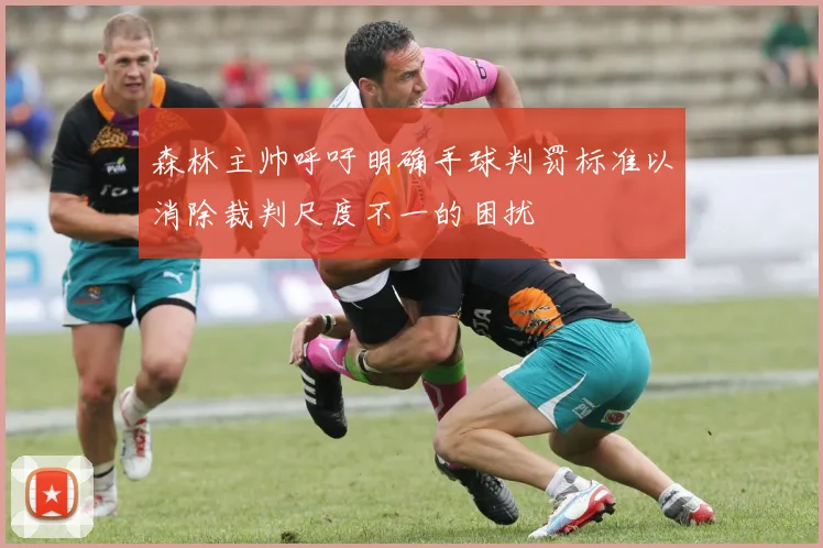 森林主帅呼吁明确手球判罚标准以消除裁判尺度不一的困扰