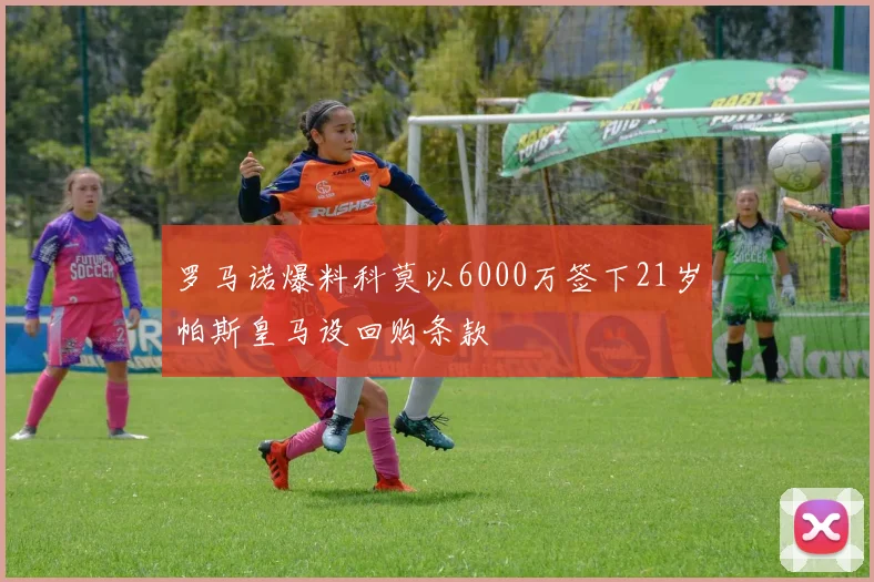 罗马诺爆料科莫以6000万签下21岁帕斯皇马设回购条款