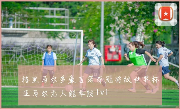 格里马尔多豪言若夺冠将纹世界杯亚马尔无人能单防1v1