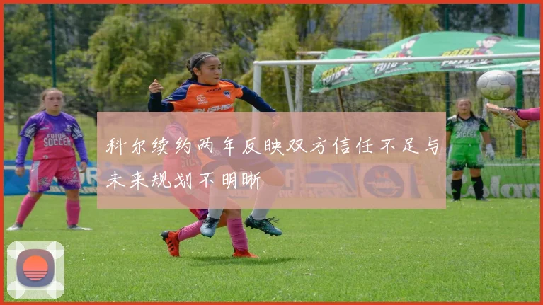 科尔续约两年反映双方信任不足与未来规划不明晰