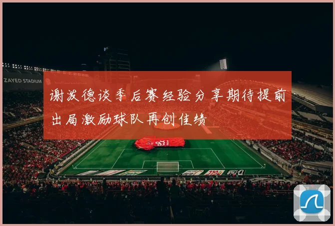 谢泼德谈季后赛经验分享期待提前出局激励球队再创佳绩