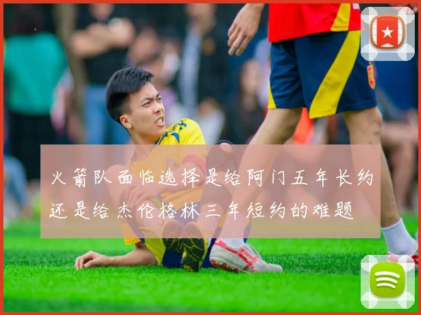 火箭队面临选择是给阿门五年长约还是给杰伦格林三年短约的难题