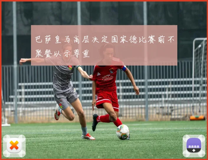 巴萨皇马高层决定国家德比赛前不聚餐以示尊重