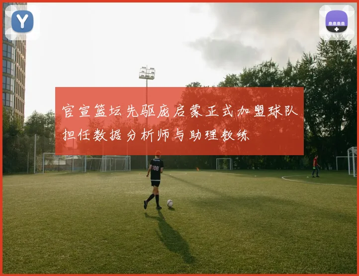 官宣篮坛先驱庞启蒙正式加盟球队担任数据分析师与助理教练