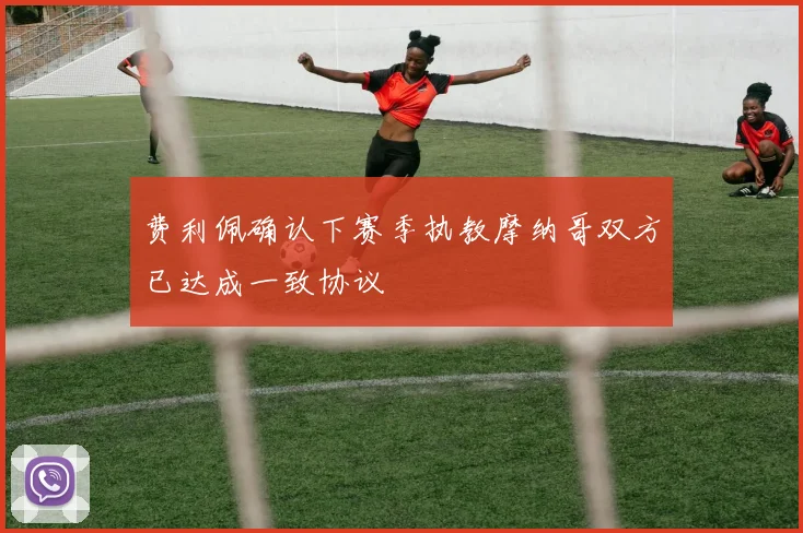 费利佩确认下赛季执教摩纳哥双方已达成一致协议
