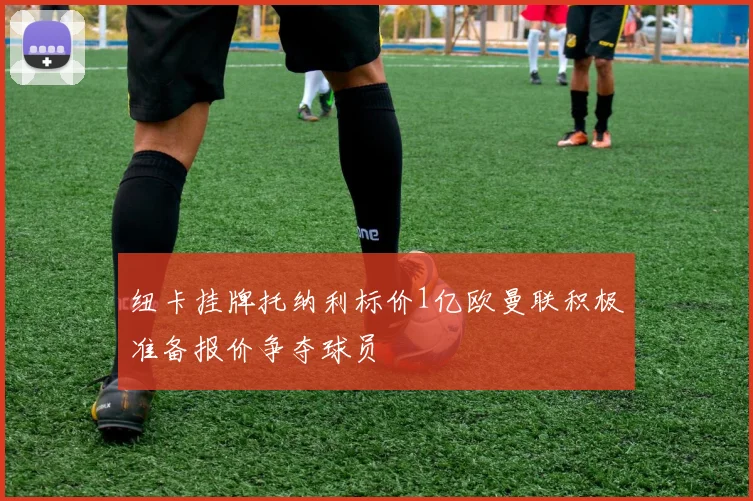 纽卡挂牌托纳利标价1亿欧曼联积极准备报价争夺球员