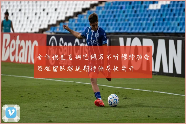 舍伍德直言姆巴佩若不听穆帅劝告恐难留队球迷期待他尽快离开