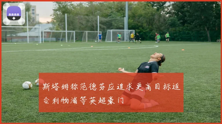 斯塔姆称范德芬应追求更高目标适合利物浦等英超豪门