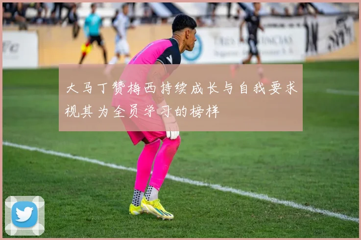 大马丁赞梅西持续成长与自我要求视其为全员学习的榜样